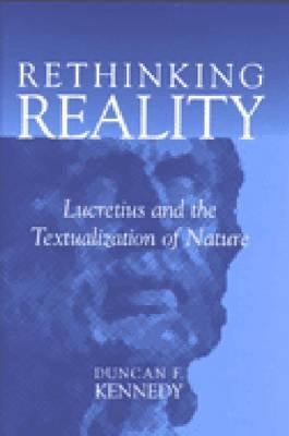Rethinking Reality: Lucretius and the Textualization of Nature by Kennedy, Duncan F.