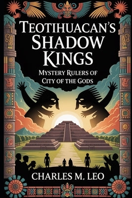 Teotihuacan's Shadow Kings: Mystery Rulers of the City of the Gods by Leo, Charles M.