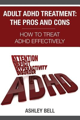 Adult ADHD Treatment: The Pros And Cons: How To Treat ADHD Effectively by Bell, Ashley