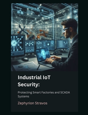 Industrial IoT Security: Protecting Smart Factories and SCADA Systems by Stravos, Zephyrion
