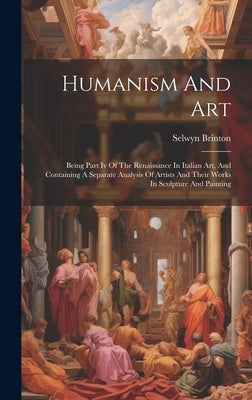 Humanism And Art: Being Part Iv Of The Renaissance In Italian Art, And Containing A Separate Analysis Of Artists And Their Works In Scul by Brinton, Selwyn