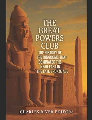 The Great Powers Club: The History of the Kingdoms that Dominated the Near East in the Late Bronze Age by Charles River