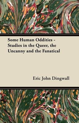 Some Human Oddities - Studies in the Queer, the Uncanny and the Fanatical by Dingwall, Eric John
