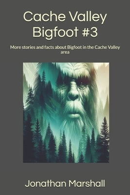 Cache Valley Bigfoot #3: More stories and facts about Bigfoot in the Cache Valley area by Marshall, Jonathan