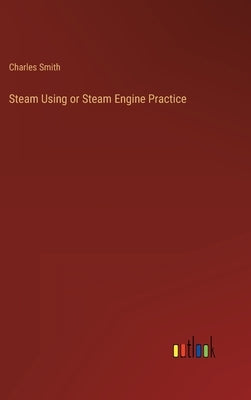 Steam Using or Steam Engine Practice by Smith, Charles