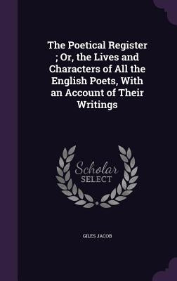 The Poetical Register; Or, the Lives and Characters of All the English Poets, With an Account of Their Writings by Jacob, Giles