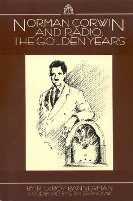 Norman Corwin and Radio: The Golden Years by Bannerman, R. Leroy