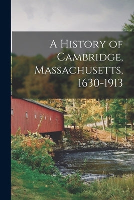 A History of Cambridge, Massachusetts, 1630-1913 by Anonymous
