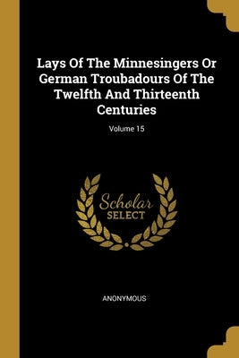 Lays Of The Minnesingers Or German Troubadours Of The Twelfth And Thirteenth Centuries; Volume 15 by Anonymous