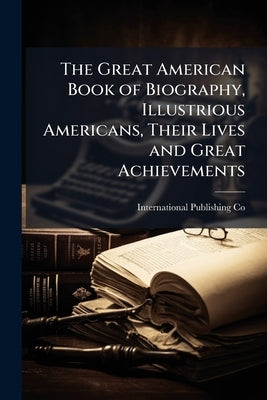 The Great American Book of Biography, Illustrious Americans, Their Lives and Great Achievements by International Publishing Co (Philadelph