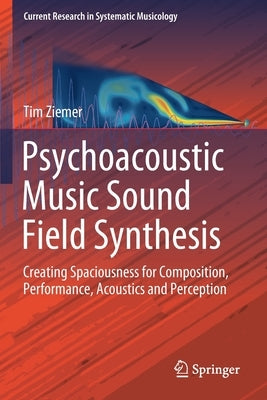 Psychoacoustic Music Sound Field Synthesis: Creating Spaciousness for Composition, Performance, Acoustics and Perception by Ziemer, Tim