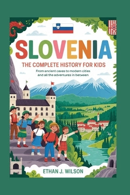Slovenia: The Complete History for Kids: From ancient caves to modern cities and all the adventures in between by J. Wilson, Ethan