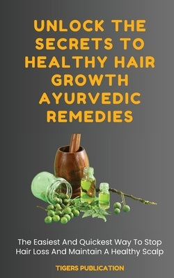 Unlock The Secrets To Healthy Hair Growth Ayurvedic Remedies: The Easiest And Quickest Way To Stop Hair Loss And Maintain A Healthy Scalp by Publication, Tigers