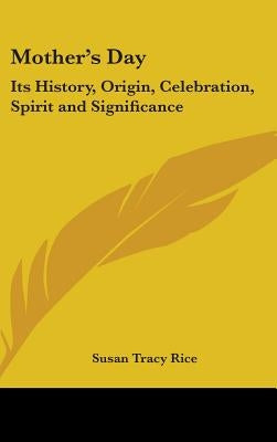 Mother's Day: Its History, Origin, Celebration, Spirit and Significance by Rice, Susan Tracy