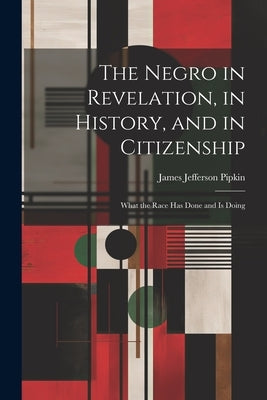The Negro in Revelation, in History, and in Citizenship: What the Race Has Done and Is Doing by Pipkin, James Jefferson