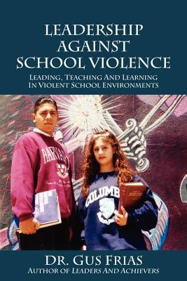 Leadership Against School Violence: Leading, Teaching and Learning in Violent School Environments by Frias, Gus