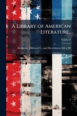 A Library of American Literature..; Volume 8 by Stedman, Edmund C. and Hutchinson Ellen