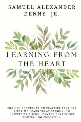 Learning From the Heart: English Conversation Practice Text for Lifetime Learners at Sangmyung University's Seoul Campus Center for Continuing by Denny, Samuel Alexander, Jr.