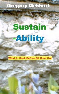 Sustain-Ability: What to Seek Before Oil Runs Out by Gebhart, Gregory Howard