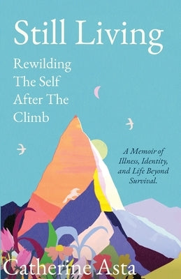 Still Living: Rewilding The Self After The Climb by Asta, Catherine