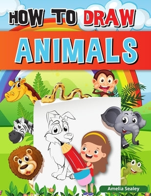 How to Draw Animals: A Simple Step-by-Step Guide to Drawing Cute Animals, Learn to Draw Animals by Sealey, Amelia