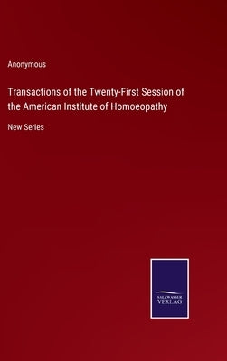 Transactions of the Twenty-First Session of the American Institute of Homoeopathy: New Series by Anonymous