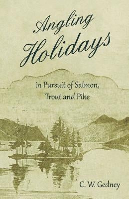Angling Holidays in Pursuit of Salmon, Trout and Pike by Gedney, C. W.