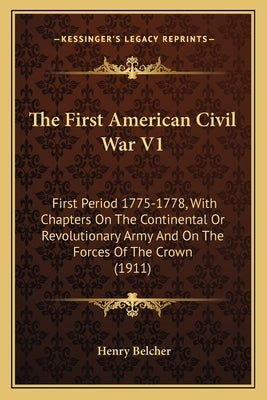 The First American Civil War V1: First Period 1775-1778, With Chapters On The Continental Or Revolutionary Army And On The Forces Of The Crown (1911) by Belcher, Henry
