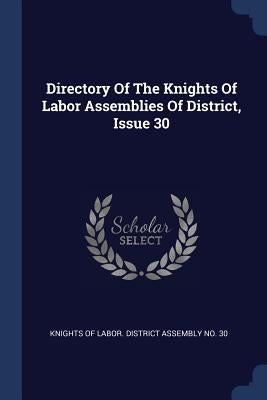 Directory Of The Knights Of Labor Assemblies Of District, Issue 30 by Knights of Labor District Assembly No