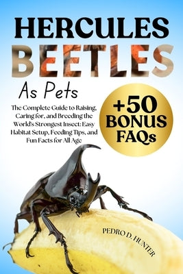Hercules Beetles as Pets: The Complete Guide to Raising, Caring for, and Breeding the World's Strongest Insect: Easy Habitat Setup, Feeding Tips, and by Hunter, Pedro D.
