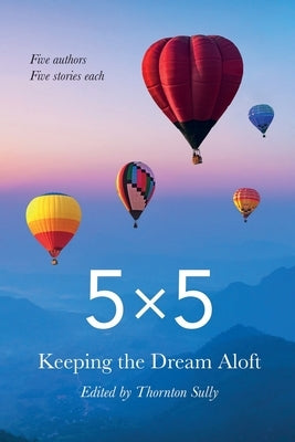 5x5 Keeping the Dream Aloft: Five Writers Five Stories Each by Sully, Thornton