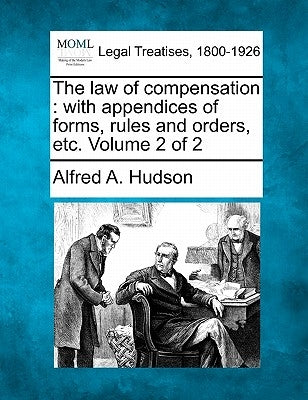 The law of compensation: with appendices of forms, rules and orders, etc. Volume 2 of 2 by Hudson, Alfred A.
