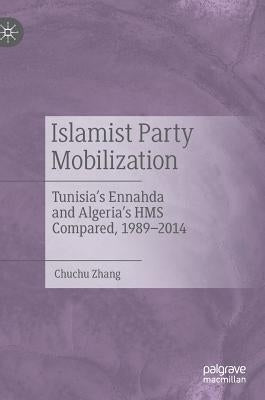 Islamist Party Mobilization: Tunisia's Ennahda and Algeria's HMS Compared, 1989-2014 by Zhang, Chuchu