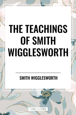 Teachings of Smith Wigglesworth: Ever Increasing Faith and Faith That Prevails by Wigglesworth, Smith