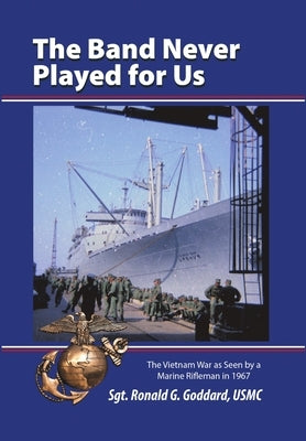 The Band Never Played for Us: The Vietnam War as Seen by a Marine Rifleman in 1967 by Goddard, Usmc Sgt Ronald G.