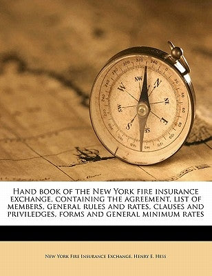 Hand Book of the New York Fire Insurance Exchange, Containing the Agreement, List of Members, General Rules and Rates, Clauses and Priviledges, Forms by Exchange, New York Fire Insurance