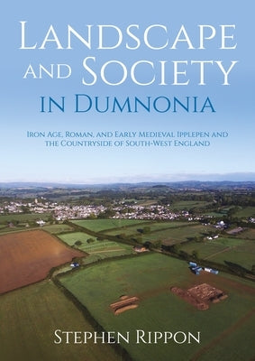 Landscape and Society in Dumnonia: Iron Age, Roman, and Early Medieval Ipplepen and the Countryside of South-West England by Rippon, Stephen