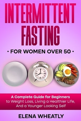 Intermittent Fasting For Women Over 50: A Complete Guide for Beginners to Weight Loss, Living a Healthier Life, And a Younger Looking Self by Wheatly, Elena