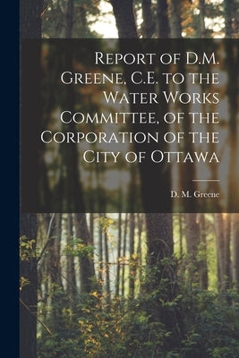 Report of D.M. Greene, C.E. to the Water Works Committee, of the Corporation of the City of Ottawa [microform] by Greene, D. M. (David Maxson) 1832-1905