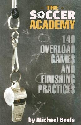 The Soccer Academy: 140 Overload Games and Finishing Practices by Beale, Michael