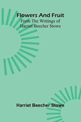 Flowers and fruit from the writings of Harriet Beecher Stowe by Stowe, Harriet Beecher