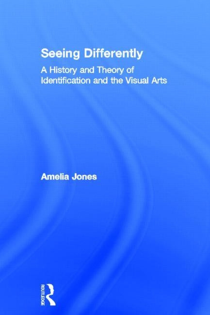 Seeing Differently: A History and Theory of Identification and the Visual Arts by Jones, Amelia