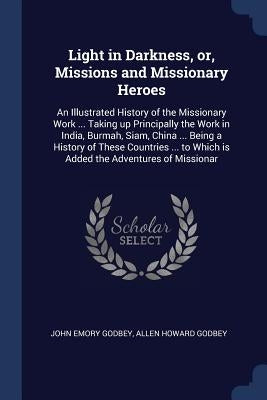 Light in Darkness, or, Missions and Missionary Heroes: An Illustrated History of the Missionary Work ... Taking up Principally the Work in India, Burm by Godbey, John Emory