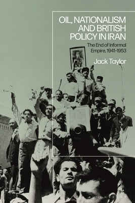 Oil, Nationalism and British Policy in Iran: The End of Informal Empire, 1941-1953 by Taylor, Jack