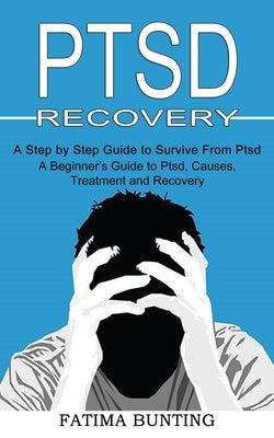 Ptsd Recovery: A Step by Step Guide to Survive From Ptsd (A Beginner's Guide to Ptsd, Causes, Treatment and Recovery) by Bunting, Fatima