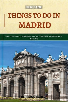 Heritage Things To Do In Madrid: Strategic Daily Itineraries, Local Etiquette, and Essential Insights by Trails, Heritage