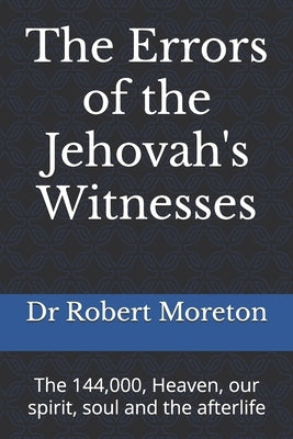 The Errors of the Jehovah's Witnesses: The 144,000, Heaven, our spirit, soul and the afterlife by Moreton, Robert