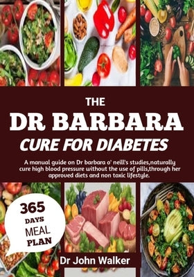 The Dr Barbara Cure for Diabetes: A manual guide on Dr barbara O' neill's studies, naturally cure High blood pressure without the use of pills, throug by Walker, John