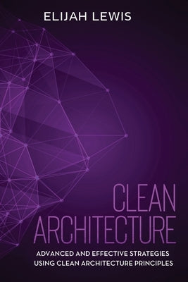 Clean Architecture: Advanced and Effective Strategies Using Clean Architecture Principles by Lewis, Elijah