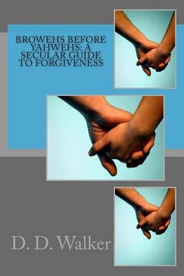 Browehs Before Yahwehs: A Secular Guide to Forgiveness by Walker, D. D.